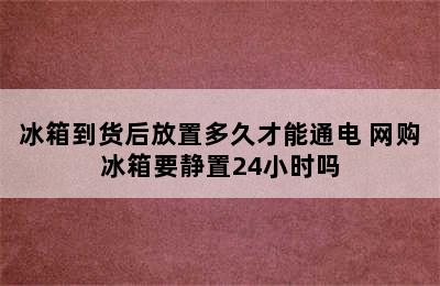 冰箱到货后放置多久才能通电 网购冰箱要静置24小时吗